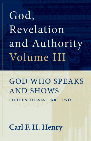Carl F. H. Henry: God, Revelation and Authority: God Who Speaks and Shows (Vol. 3)
