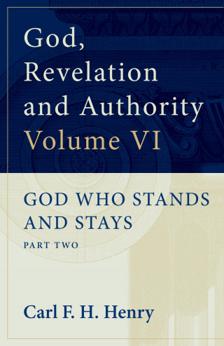 Carl F. H. Henry: God, Revelation and Authority: God Who Stands and Stays (Vol. 6)