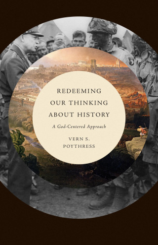Vern S. Poythress: Redeeming Our Thinking about History