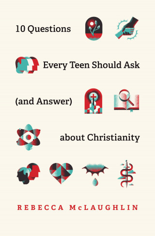 Rebecca McLaughlin: 10 Questions Every Teen Should Ask (and Answer) about Christianity