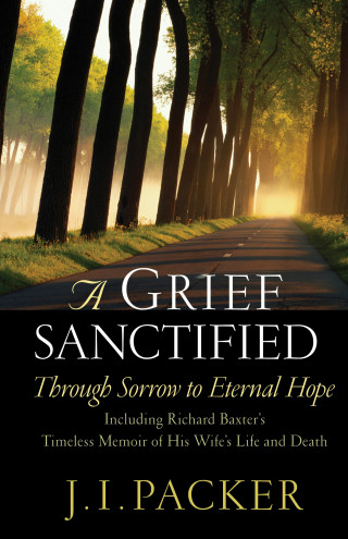J. I. Packer: A Grief Sanctified (Including Richard Baxter's Timeless Memoir of His Wife's Life and Death)