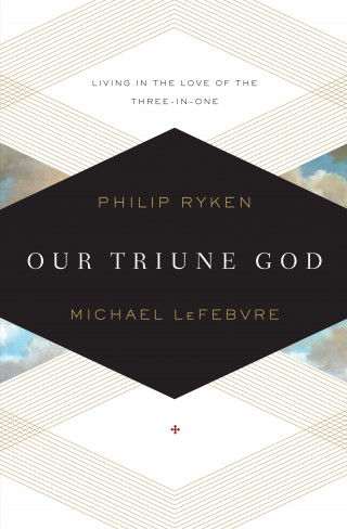 Philip Graham Ryken, Michael LeFebvre: Our Triune God