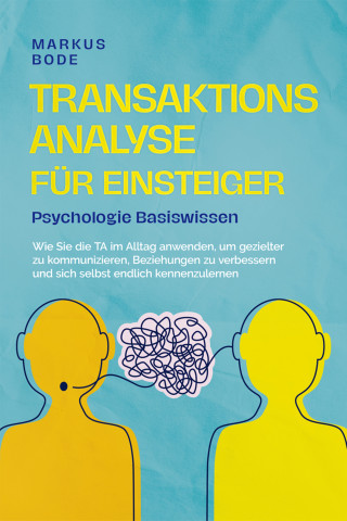 Markus Bode: Transaktionsanalyse für Einsteiger - Psychologie Basiswissen: Wie Sie die TA im Alltag anwenden, um gezielter zu kommunizieren, Beziehungen zu verbessern und sich selbst endlich kennenzulernen