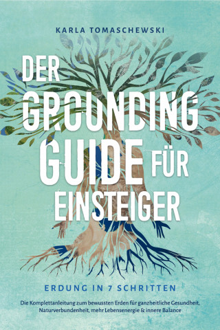 Karla Tomaschewski: Der Grounding Guide für Einsteiger - Erdung in 7 Schritten: Die Komplettanleitung zum bewussten Erden für ganzheitliche Gesundheit, Naturverbundenheit, mehr Lebensenergie & innere Balance