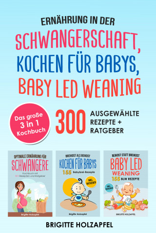 Brigitte Holzapfel: Ernährung in der Schwangerschaft | Kochen für Babys | Baby Led Weaning. 3 in 1 Kochbuch mit 300 ausgewählten Rezepten