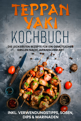 Airi Nakamura: Teppan Yaki Kochbuch: Die leckersten Rezepte für ein gemütliches Grillen nach japanischer Art – inkl. Verwendungstipps, Soßen, Dips & Marinaden