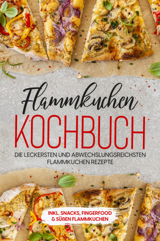 Markus Brettschmidt: Flammkuchen Kochbuch: Die leckersten und abwechslungsreichsten Flammkuchen Rezepte – inkl. Snacks, Fingerfood & süßen Flammkuchen
