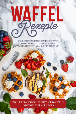 Anne-Marie Schmieder: Waffel Rezepte: Das Rezeptbuch mit den leckersten und abwechslungsreichsten Waffelrezepten von süß bis herzhaft – inkl. Tipps & Tricks, Frühstückswaffeln und köstlichen Beilagen