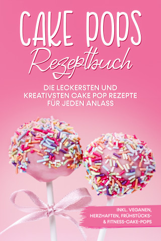 Marie Halangk: Cake Pops Rezeptbuch: Die leckersten und kreativsten Cake Pop Rezepte für jeden Anlass – inkl. veganen, herzhaften, Frühstücks- & Fitness-Cake-Pops