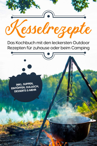 Matthias Falkner: Kesselrezepte: Das Kochbuch mit den leckersten Outdoor Rezepten für zuhause oder beim Camping– inkl. Suppen, Eintöpfen, Gulasch, Desserts & mehr