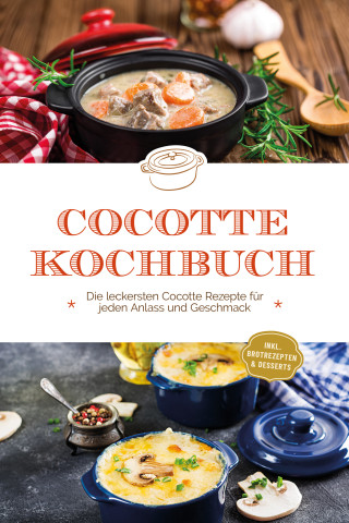 Sebastian Kampen: Cocotte Kochbuch: Die leckersten Cocotte Rezepte für jeden Anlass und Geschmack - inkl. Brotrezepten & Desserts