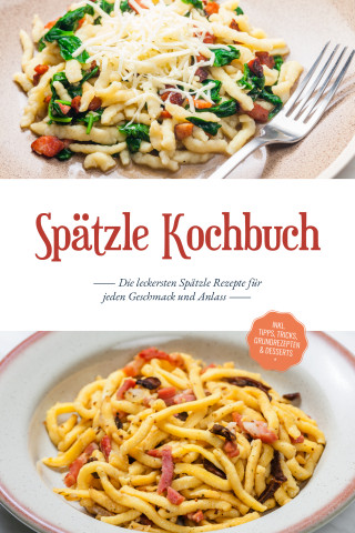 Carolin Hilsenbeck: Spätzle Kochbuch: Die leckersten Spätzle Rezepte für jeden Geschmack und Anlass - inkl. Tipps, Tricks, Grundrezepten & Desserts