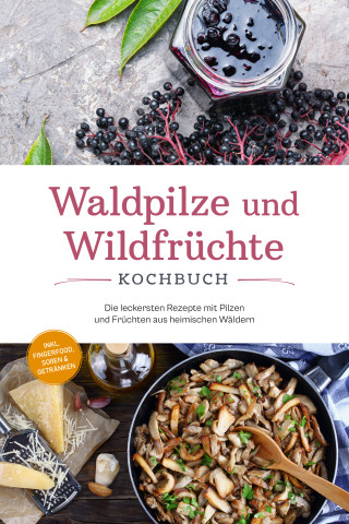 Maria Zurbrügge: Waldpilze und Wildfrüchte Kochbuch: Die leckersten Rezepte mit Pilzen und Früchten aus heimischen Wäldern - inkl. Fingerfood, Soßen & Getränken