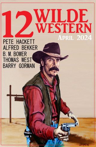 Alfred Bekker, Pete Hackett, Barry Gorman, Thomas West, B. M. Bower: 12 Wilde Western April 2024