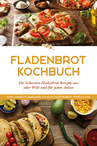 Anna-Lena Becker: Fladenbrot Kochbuch: Die leckersten Fladenbrot Rezepte aus aller Welt und für jeden Anlass - Aiysh, Chapati, Flammkuchen, Focaccia, Schüttelbrot, Tortilla u.v.m.