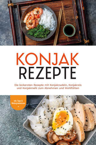 Mariam Feldmann: Konjak Rezepte: Die leckersten Rezepte mit Konjaknudeln, Konjakreis und Konjakmehl zum Abnehmen und Wohlfühlen - inkl. Tipps & Hintergrundwissen