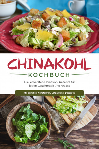 Karola Fischer: Chinakohl Kochbuch: Die leckersten Chinakohl Rezepte für jeden Geschmack und Anlass - inkl. Chinakohl Aufstrichen, Getränken & Desserts