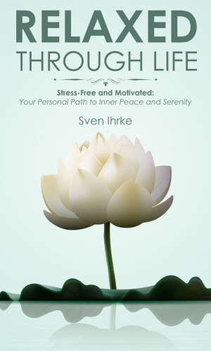 Sven Ihrke: Relaxed through life: Practical tips for more motivation and serenity