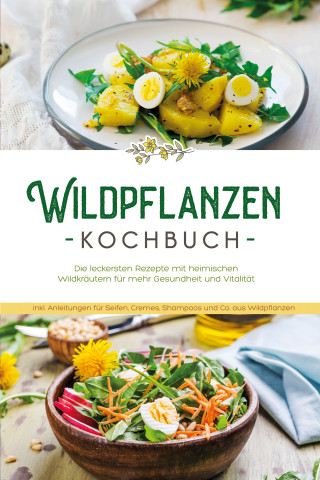 Iris Feldkamp: Wildpflanzen Kochbuch: Die leckersten Rezepte mit heimischen Wildkräutern für mehr Gesundheit und Vitalität - inkl. Anleitungen für Seifen, Cremes, Shampoos und Co. aus Wildpflanzen