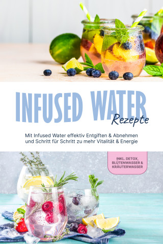 Anna-Lena Kulas: Infused Water Rezepte: Mit Infused Water effektiv Entgiften & Abnehmen und Schritt für Schritt zu mehr Vitalität & Energie - inkl. Detox, Blütenwasser & Kräuterwasser