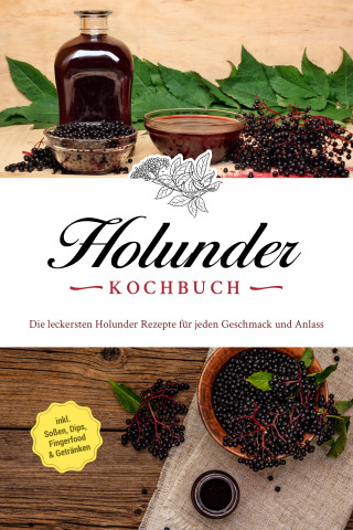 Barbara Knaust: Holunder Kochbuch: Die leckersten Holunder Rezepte für jeden Geschmack und Anlass - inkl. Soßen, Dips, Fingerfood & Getränken