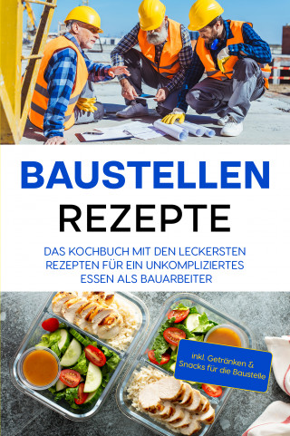 Markus Ahlers: Baustellen Rezepte: Das Kochbuch mit den leckersten Rezepten für ein unkompliziertes Essen als Bauarbeiter - inkl. Getränken & Snacks für die Baustelle