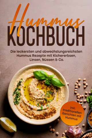 Vanessa Wienberg: Hummus Kochbuch: Die leckersten und abwechslungsreichsten Hummus Rezepte mit Kichererbsen, Linsen, Nüssen & Co. - inkl. traditionellen Gerichten mit Hummus