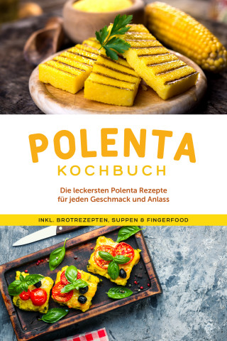 Neele Schmidt: Polenta Kochbuch: Die leckersten Polenta Rezepte für jeden Geschmack und Anlass - inkl. Brotrezepten, Suppen & Fingerfood