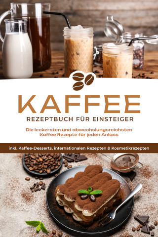 Laura Wilhelm: Kaffee Rezeptbuch für Einsteiger: Die leckersten und abwechslungsreichsten Kaffee Rezepte für jeden Anlass - inkl. Kaffee-Desserts, internationalen Rezepten & Kosmetikrezepten