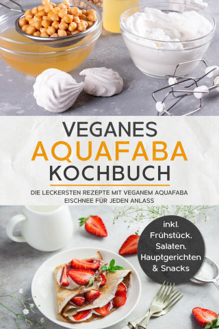 Milena Bachmann: Veganes Aquafaba Kochbuch: Die leckersten Rezepte mit veganem Aquafaba Eischnee für jeden Anlass - inkl. Frühstück, Salaten, Hauptgerichten & Snacks
