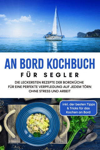 Alexander Buttler: An Bord Kochbuch für Segler: Die leckersten Rezepte der Bordküche für eine perfekte Verpflegung auf jedem Törn ohne Stress und Arbeit - inkl. der besten Tipps & Tricks für das Kochen an Bord