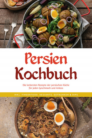 Malin Farahani: Persien Kochbuch: Die leckersten Rezepte der persischen Küche für jeden Geschmack und Anlass - inkl. Fingerfood, Desserts, Getränken & Dips