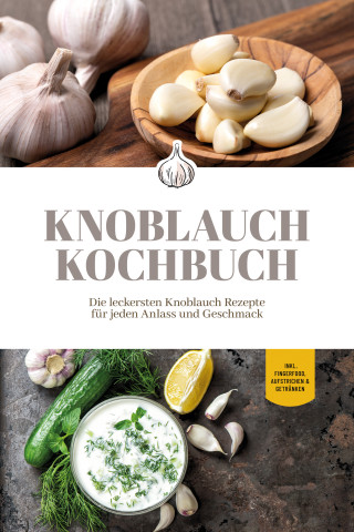Marieke van Deest: Knoblauch Kochbuch: Die leckersten Knoblauch Rezepte für jeden Anlass und Geschmack - inkl. Fingerfood, Aufstrichen & Getränken