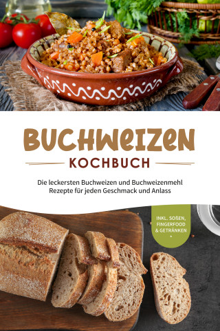 Luisa Hofinga: Buchweizen Kochbuch: Die leckersten Buchweizen und Buchweizenmehl Rezepte für jeden Geschmack und Anlass - inkl. Soßen, Fingerfood & Getränken