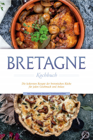 Jana Thomas: Bretagne Kochbuch: Die leckersten Rezepte der bretonischen Küche für jeden Geschmack und Anlass - inkl. Fingerfood, Desserts, Getränken & Dips