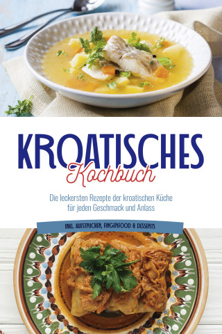 Petra Novak: Kroatisches Kochbuch: Die leckersten Rezepte der kroatischen Küche für jeden Geschmack und Anlass | inkl. Aufstrichen, Fingerfood & Desserts