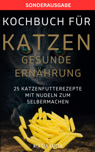 MIA LEA BATLER: KOCHBUCH FÜR KATZEN GESUNDE ERNÄHRUNG -25 Katzenfutterrezepte mit Nudeln zum Selbermachen