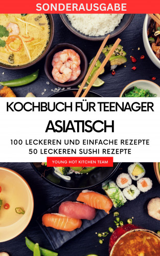 YOUNG HOT KITCHEN TEAM: Kochbuch für Teenager Asiatisch- Das asiatische Kochbuch mit über 100 leckeren und einfache Rezepten