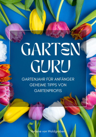 Hellene von Waldgraben: GARTEN GURU - Gartenjahr für Anfänger - Geheime Tipps von Gartenprofis: