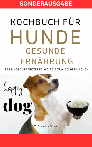 LEA MIA BATLER: KOCHBUCH FÜR HUNDE - GESUNDE ERNÄHRUNG -25 HUNDEFUTTERREZEPTE mit Reis zum Selbermachen