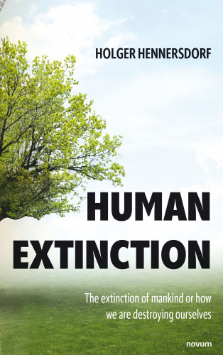Holger Hennersdorf: Human extinction - The extinction of mankind or how we are destroying ourselves
