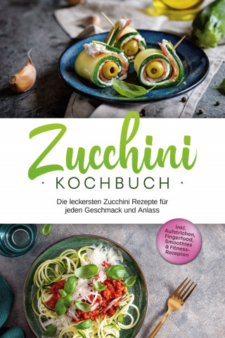 Cornelia Rehnsche: Zucchini Kochbuch: Die leckersten Zucchini Rezepte für jeden Geschmack und Anlass - inkl. Aufstrichen, Fingerfood, Smoothies & Fitness-Rezepten
