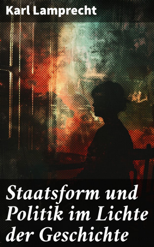 Karl Lamprecht: Staatsform und Politik im Lichte der Geschichte