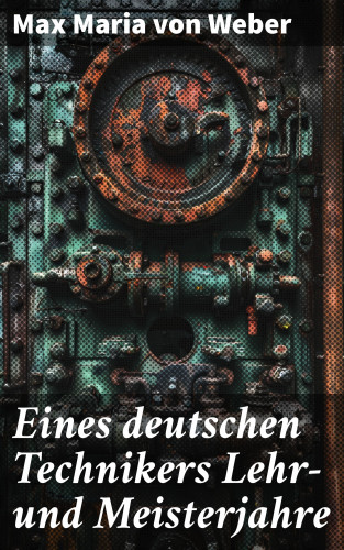 Max Maria von Weber: Eines deutschen Technikers Lehr- und Meisterjahre