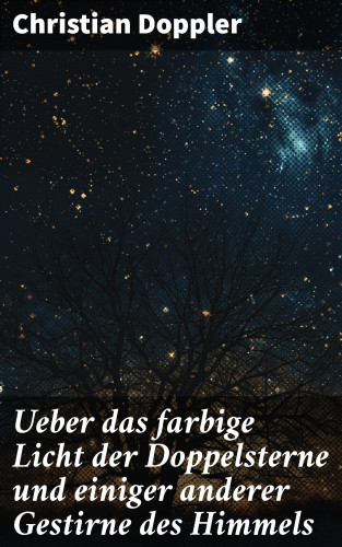 Christian Doppler: Ueber das farbige Licht der Doppelsterne und einiger anderer Gestirne des Himmels