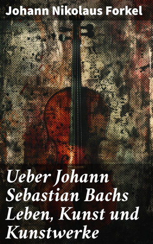 Johann Nikolaus Forkel: Ueber Johann Sebastian Bachs Leben, Kunst und Kunstwerke
