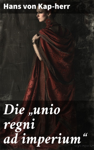 Hans von Kap-herr: Die "unio regni ad imperium"