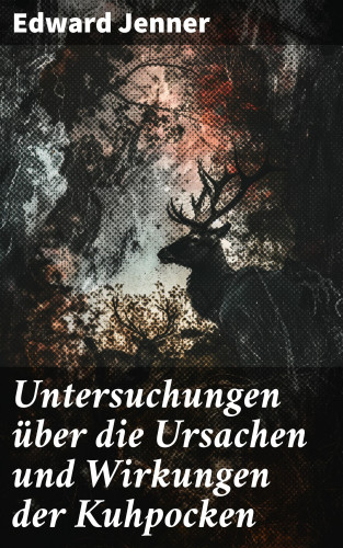 Edward Jenner: Untersuchungen über die Ursachen und Wirkungen der Kuhpocken