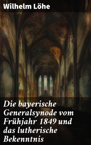 Wilhelm Löhe: Die bayerische Generalsynode vom Frühjahr 1849 und das lutherische Bekenntnis