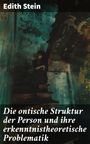 Edith Stein: Die ontische Struktur der Person und ihre erkenntnistheoretische Problematik